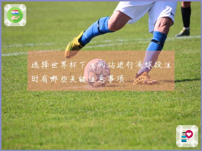 选择世界杯下注网站进行滚球投注时有哪些关键注意事项