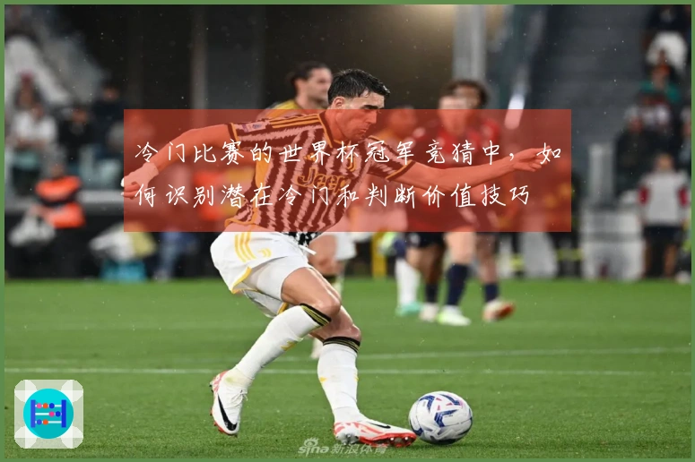冷门比赛的世界杯冠军竞猜中，如何识别潜在冷门和判断价值技巧