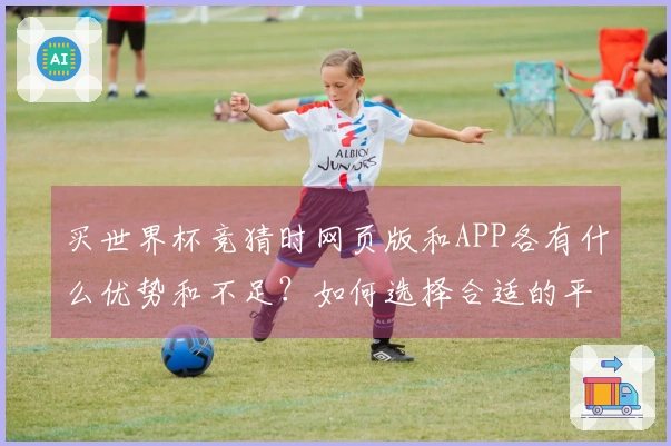 买世界杯竞猜时网页版和APP各有什么优势和不足？如何选择合适的平台？