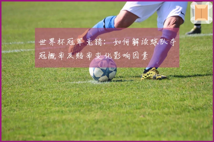 世界杯冠军竞猜：如何解读球队夺冠概率及赔率变化影响因素