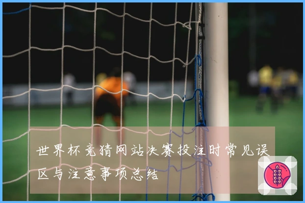 世界杯竞猜网站决赛投注时常见误区与注意事项总结