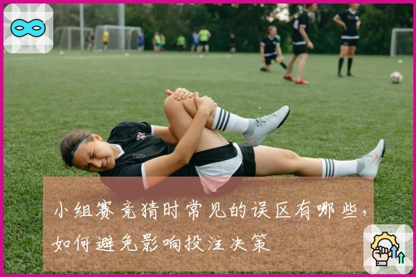 小组赛竞猜时常见的误区有哪些，如何避免影响投注决策