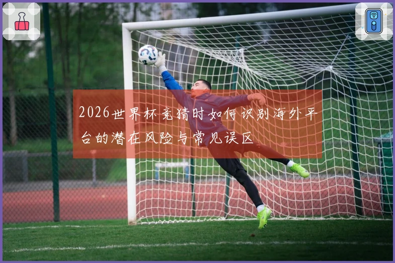 2026世界杯竞猜时如何识别海外平台的潜在风险与常见误区