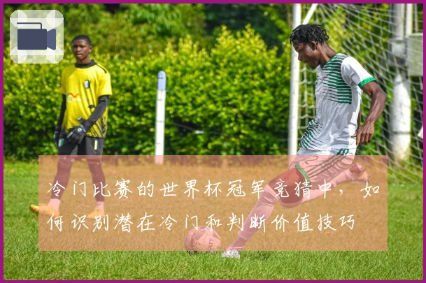 冷门比赛的世界杯冠军竞猜中，如何识别潜在冷门和判断价值技巧