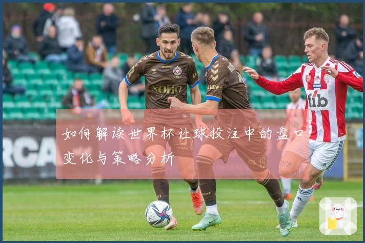 如何解读世界杯让球投注中的盘口变化与策略分析
