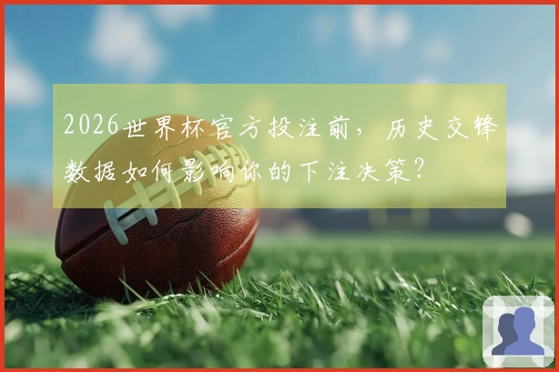 2026世界杯官方投注前，历史交锋数据如何影响你的下注决策？
