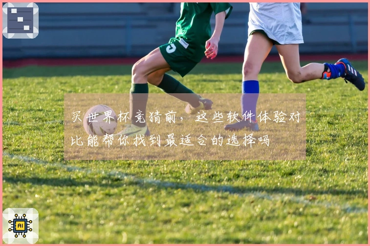 买世界杯竞猜前，这些软件体验对比能帮你找到最适合的选择吗