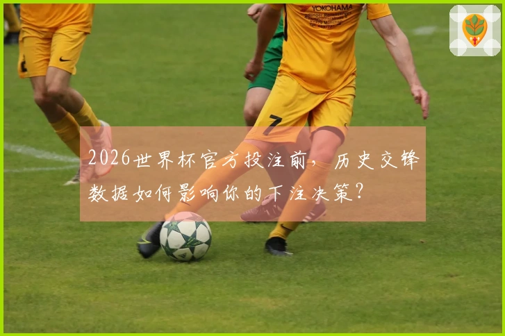 2026世界杯官方投注前，历史交锋数据如何影响你的下注决策？