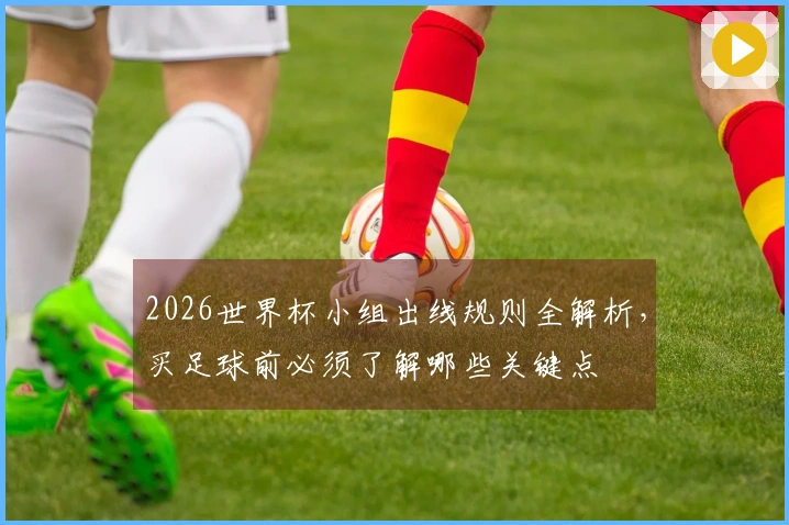 2026世界杯小组出线规则全解析，买足球前必须了解哪些关键点