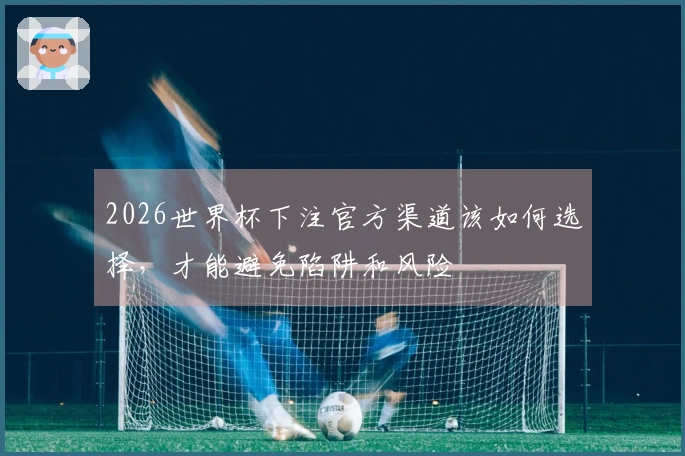 2026世界杯下注官方渠道该如何选择，才能避免陷阱和风险