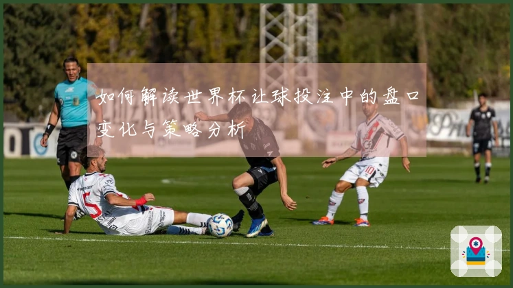 如何解读世界杯让球投注中的盘口变化与策略分析