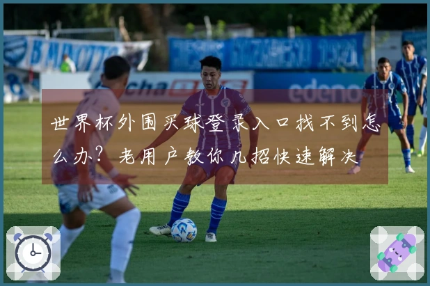 世界杯外围买球登录入口找不到怎么办？老用户教你几招快速解决