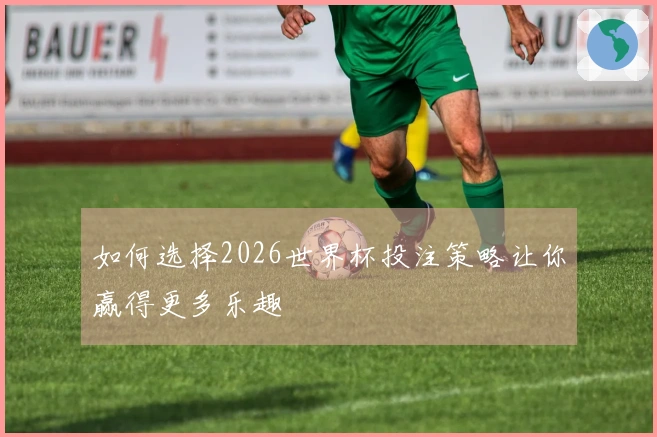 如何选择2026世界杯投注策略让你赢得更多乐趣