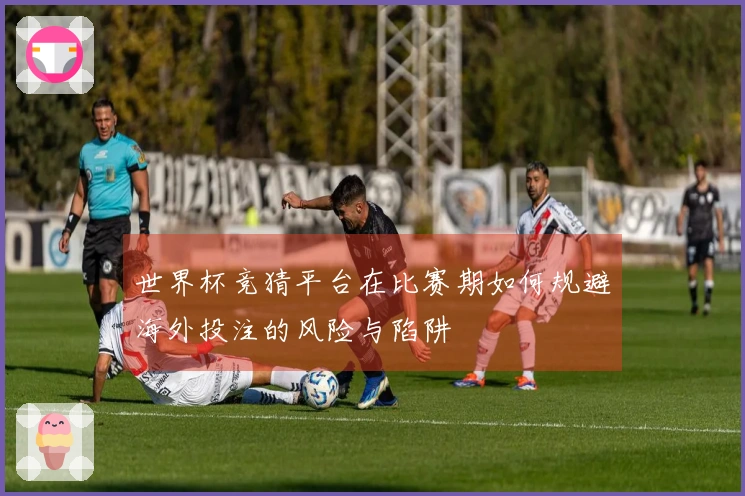 世界杯竞猜平台在比赛期如何规避海外投注的风险与陷阱
