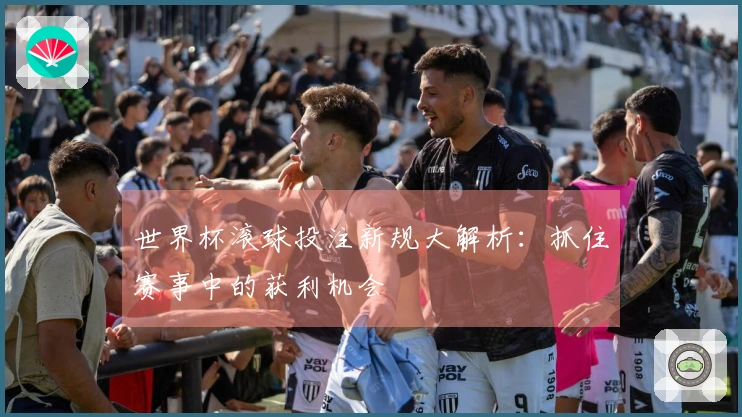 世界杯滚球投注新规大解析:抓住赛事中的获利机会