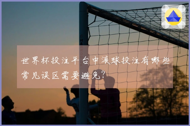 世界杯投注平台中滚球投注有哪些常见误区需要避免？