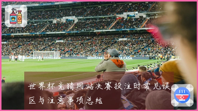 世界杯竞猜网站决赛投注时常见误区与注意事项总结