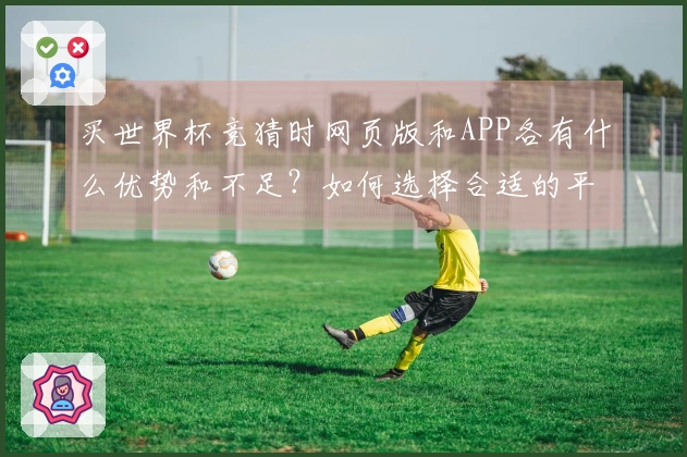 买世界杯竞猜时网页版和APP各有什么优势和不足？如何选择合适的平台？